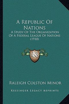 portada a republic of nations: a study of the organization of a federal league of nations (1918) (en Inglés)