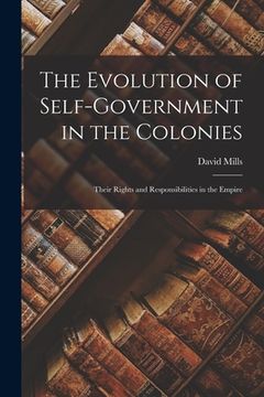portada The Evolution of Self-government in the Colonies [microform]: Their Rights and Responsibilities in the Empire (en Inglés)