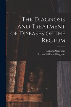 portada The Diagnosis and Treatment of Diseases of the Rectum [electronic Resource] (en Inglés)