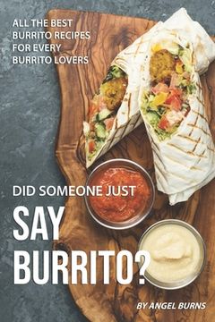 portada Did Someone Just Say Burrito?: All the Best Burrito Recipes for Every Burrito Lovers (en Inglés)