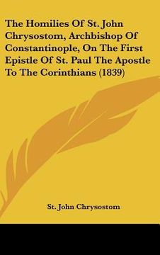 portada the homilies of st. john chrysostom, archbishop of constantinople, on the first epistle of st. paul the apostle to the corinthians (1839) (en Inglés)