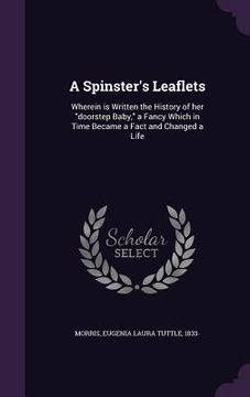 portada A Spinster's Leaflets: Wherein is Written the History of her "doorstep Baby," a Fancy Which in Time Became a Fact and Changed a Life (in English)