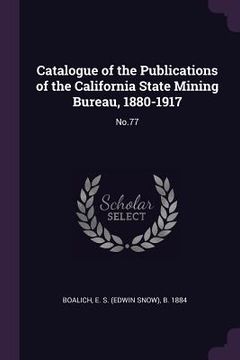 portada Catalogue of the Publications of the California State Mining Bureau, 1880-1917: No.77 (en Inglés)