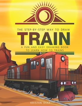 portada The Step-by-Step Way to Draw Train: A Fun and Easy Drawing Book to Learn How to Draw Trains (in English)