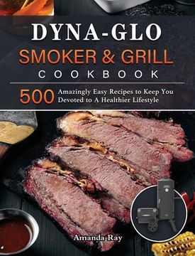 portada Dyna-Glo Smoker & Grill Cookbook: 500 Amazingly Easy Recipes to Keep You Devoted to A Healthier Lifestyle