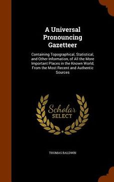 portada A Universal Pronouncing Gazetteer: Containing Topographical, Statistical, and Other Information, of All the More Important Places in the Known World, (en Inglés)