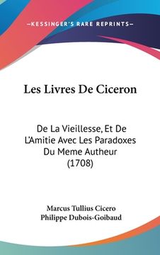 portada Les Livres De Ciceron: De La Vieillesse, Et De L'Amitie Avec Les Paradoxes Du Meme Autheur (1708) (en Francés)