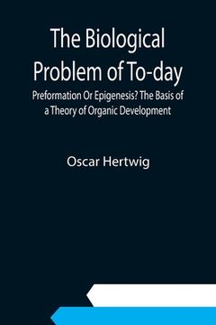portada The Biological Problem of To-day: Preformation Or Epigenesis? The Basis of a Theory of Organic Development