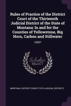 portada Rules of Practice of the District Court of the Thirteenth Judicial District of the State of Montana: In and for the Counties of Yellowstone, Big Horn, (en Inglés)
