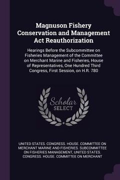 portada Magnuson Fishery Conservation and Management Act Reauthorization: Hearings Before the Subcommittee on Fisheries Management of the Committee on Merchan (en Inglés)