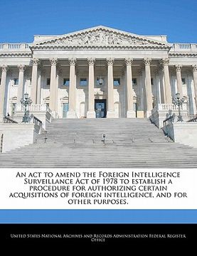 portada an act to amend the foreign intelligence surveillance act of 1978 to establish a procedure for authorizing certain acquisitions of foreign intelligen (en Inglés)