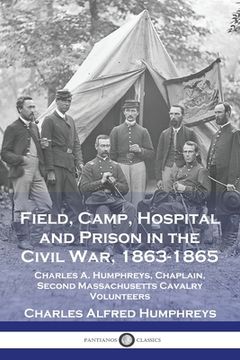 portada Field, Camp, Hospital and Prison in the Civil War, 1863-1865: Charles A. Humphreys, Chaplain, Second Massachusetts Cavalry Volunteers (in English)