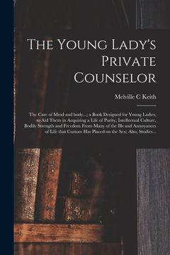 portada The Young Lady's Private Counselor: the Care of Mind and Body...; a Book Designed for Young Ladies, to Aid Them in Acquiring a Life of Purity, Intelle (en Inglés)