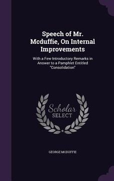 portada Speech of Mr. Mcduffie, On Internal Improvements: With a Few Introductory Remarks in Answer to a Pamphlet Entitled "Consolidation" (en Inglés)