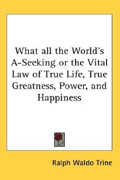 portada what all the world's a-seeking or the vital law of true life, true greatness, power, and happiness (en Inglés)