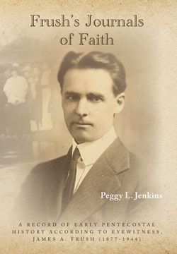 portada Frush's Journals of Faith: A RECORD OF EARLY 20th CENTURY PENTECOSTAL HISTORY ACCORDING TO EYEWITNESS, JAMES A. FRUSH (1877-1944)
