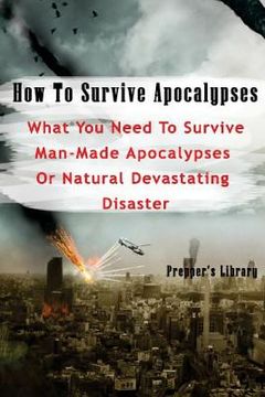 portada How To Survive Apocalypses: What You Need To Survive Man-Made Apocalypses Or Natural Devastating Disaster: (Apocalypse Survival, Nuclear Fallout) (en Inglés)