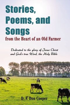 portada Stories, Poems, and Songs from the Heart of an Old Farmer: Dedicated to the Glory of Jesus Christ and God's True Word, the Holy Bible (en Inglés)