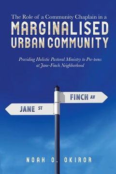 portada The Role of a Community Chaplain in a Marginalised Urban Community: Providing Holistic Pastoral Ministry to Pre-teens at Jane-Finch Neighborhood (en Inglés)