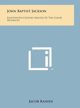 portada John Baptist Jackson: Eighteenth Century Master of the Color Woodcut (en Inglés)