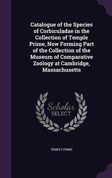 portada Catalogue of the Species of Corbiculadae in the Collection of Temple Prime, Now Forming Part of the Collection of the Museum of Comparative Zoology at (en Inglés)