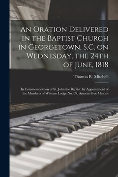 portada An Oration Delivered in the Baptist Church in Georgetown, S.C. on Wednesday, the 24th of June, 1818: in Commemoration of St. John the Baptist: by Appo (in English)