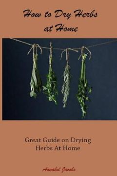 portada How to Dry Herbs at Home: Great Guide on Drying Herbs At Home (en Inglés)