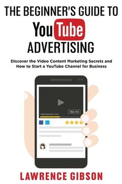 portada The Beginner's Guide to Youtube Advertising: Discover the Video Content Marketing Secrets and How to Start a YouTube Channel for Business (en Inglés)