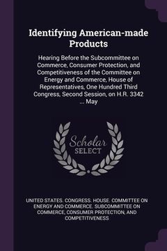 portada Identifying American-made Products: Hearing Before the Subcommittee on Commerce, Consumer Protection, and Competitiveness of the Committee on Energy a
