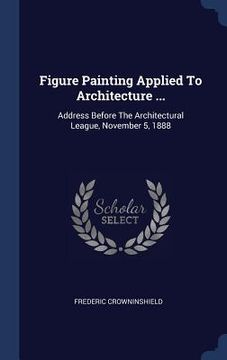 portada Figure Painting Applied To Architecture ...: Address Before The Architectural League, November 5, 1888 (en Inglés)