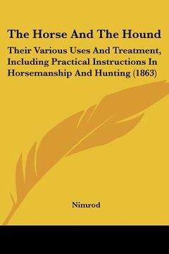 portada the horse and the hound: their various uses and treatment, including practical instructions in horsemanship and hunting (1863) (en Inglés)