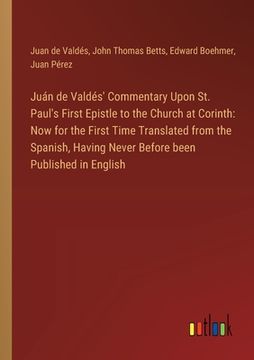 portada Juán de Valdés' Commentary Upon St. Paul's First Epistle to the Church at Corinth: Now for the First Time Translated from the Spanish, Having Never Be (en Inglés)
