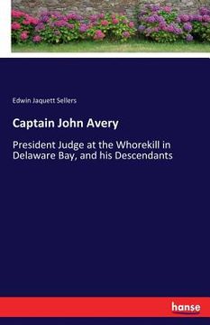 portada Captain John Avery: President Judge at the Whorekill in Delaware Bay, and his Descendants