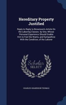 portada Hereditary Property Justified: Reply to Reply to Brownson's Article On the Laboring Classes. by One, Whose Personal Experience Should Enable Him to F (en Inglés)