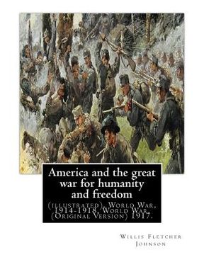 portada America and the great war for humanity and freedom, By: Willis Fletcher Johnson: (illustrated), World War, 1914-1918, World War, 1914-1918 -- United S (en Inglés)