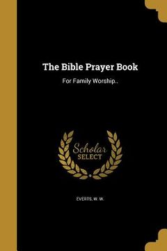 portada The Bible Prayer Book: For Family Worship.. (in English)