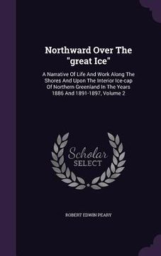 portada Northward Over The "great Ice": A Narrative Of Life And Work Along The Shores And Upon The Interior Ice-cap Of Northern Greenland In The Years 1886 An
