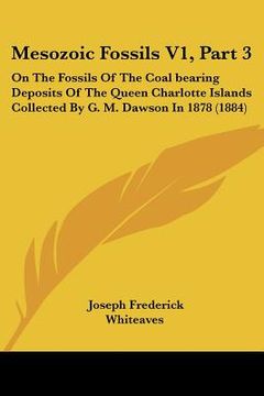 portada mesozoic fossils v1, part 3: on the fossils of the coal bearing deposits of the queen charlotte islands collected by g. m. dawson in 1878 (1884) (en Inglés)