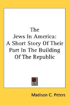 portada the jews in america: a short story of their part in the building of the republic (en Inglés)
