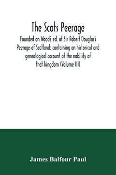 portada The Scots peerage: founded on Wood's ed. of Sir Robert Douglas's Peerage of Scotland; containing an historical and genealogical account o