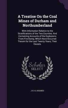 portada A Treatise On the Coal Mines of Durham and Northumberland: With Information Relative to the Stratifications of the Two Counties: And Containing Accoun (en Inglés)