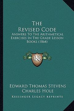 portada the revised code: answers to the arithmetical exercises in the grade lesson books (1864) (en Inglés)