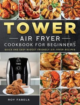 portada Tower Air Fryer Cookbook for Beginners: Quick And Easy Budget Friendly Air Fryer Recipes (en Inglés)