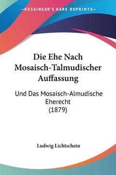 portada Die Ehe Nach Mosaisch-Talmudischer Auffassung: Und Das Mosaisch-Almudische Eherecht (1879) (en Alemán)