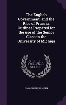 portada The English Government, and the Rise of Prussia. Outlines Prepared for the use of the Senior Class in the University of Michiga (en Inglés)