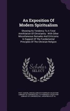 portada An Exposition Of Modern Spiritualism: Showing Its Tendency To A Total Annihilation Of Christianity: With Other Miscellaneous Remarks And Criticisms In (in English)
