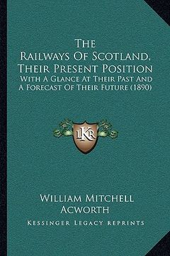portada the railways of scotland, their present position: with a glance at their past and a forecast of their future (1890) (en Inglés)