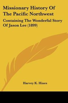 portada missionary history of the pacific northwest: containing the wonderful story of jason lee (1899) (en Inglés)