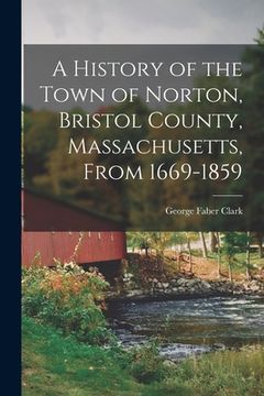 portada A History of the Town of Norton, Bristol County, Massachusetts, From 1669-1859
