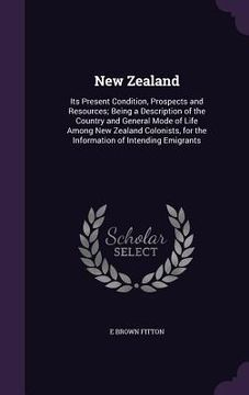 portada New Zealand: Its Present Condition, Prospects and Resources; Being a Description of the Country and General Mode of Life Among New